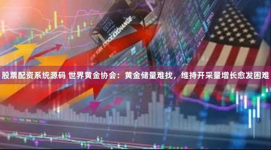 股票配资系统源码 世界黄金协会：黄金储量难找，维持开采量增长愈发困难