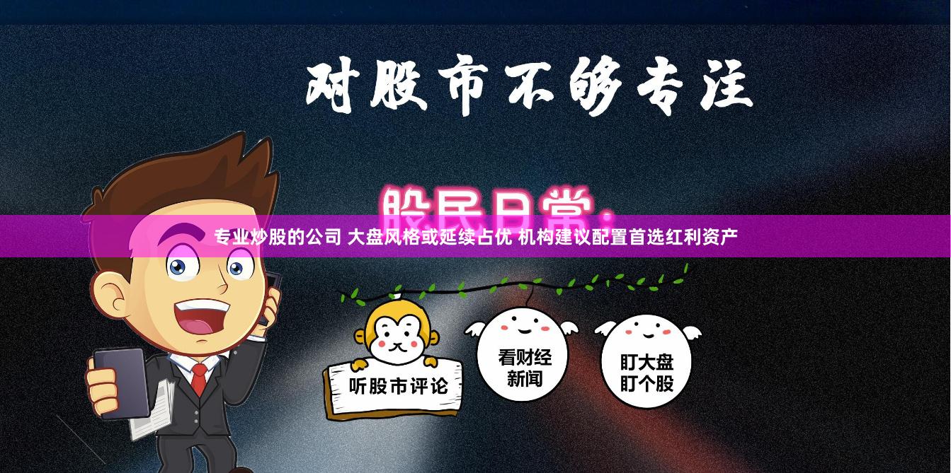 专业炒股的公司 大盘风格或延续占优 机构建议配置首选红利资产