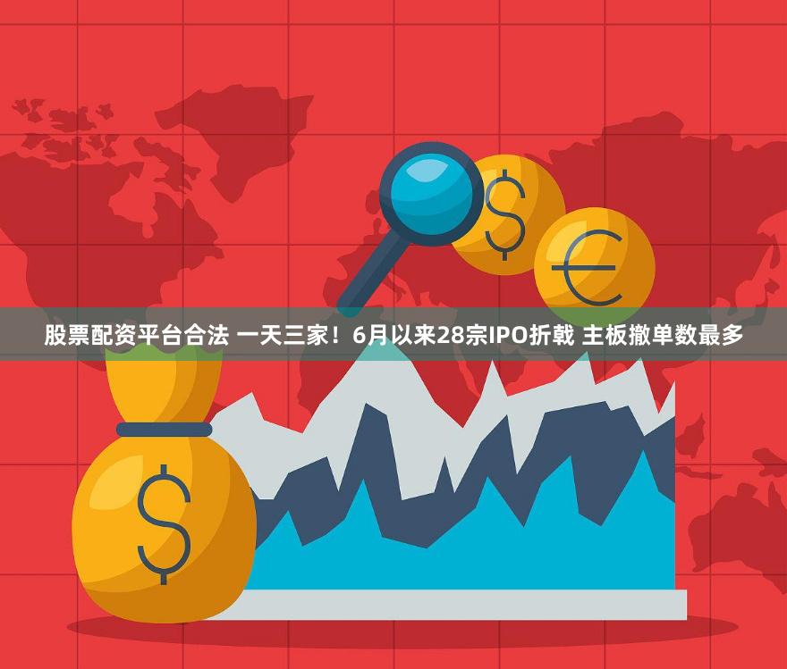 股票配资平台合法 一天三家！6月以来28宗IPO折戟 主板撤单数最多
