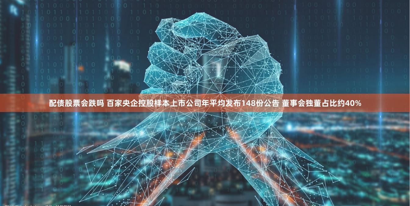 配债股票会跌吗 百家央企控股样本上市公司年平均发布148份公告 董事会独董占比约40%