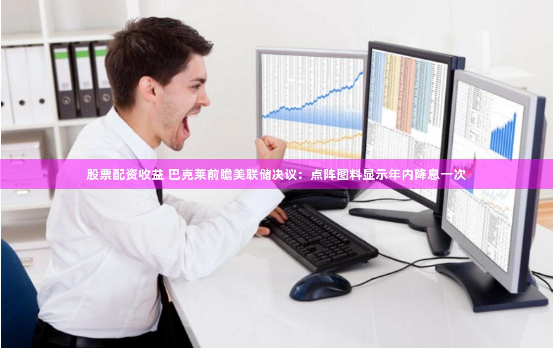 股票配资收益 巴克莱前瞻美联储决议：点阵图料显示年内降息一次
