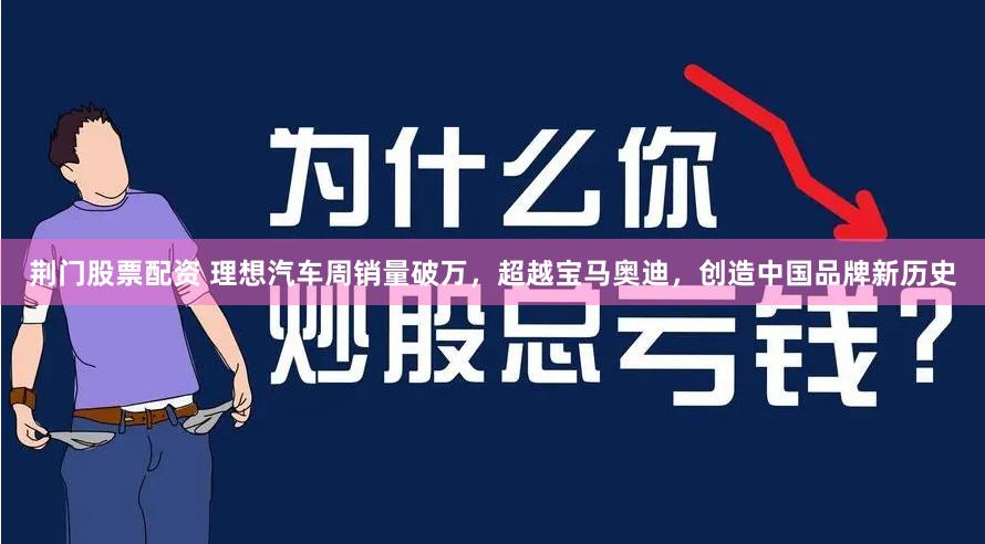 荆门股票配资 理想汽车周销量破万，超越宝马奥迪，创造中国品牌新历史