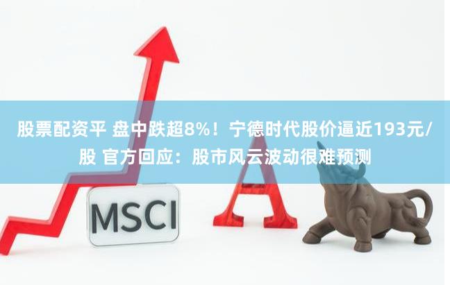 股票配资平 盘中跌超8%！宁德时代股价逼近193元/股 官方回应：股市风云波动很难预测