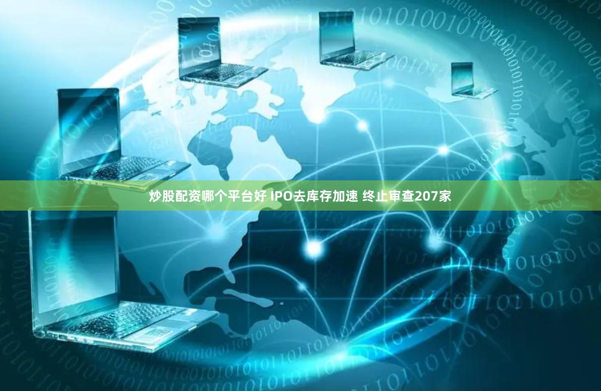 炒股配资哪个平台好 IPO去库存加速 终止审查207家