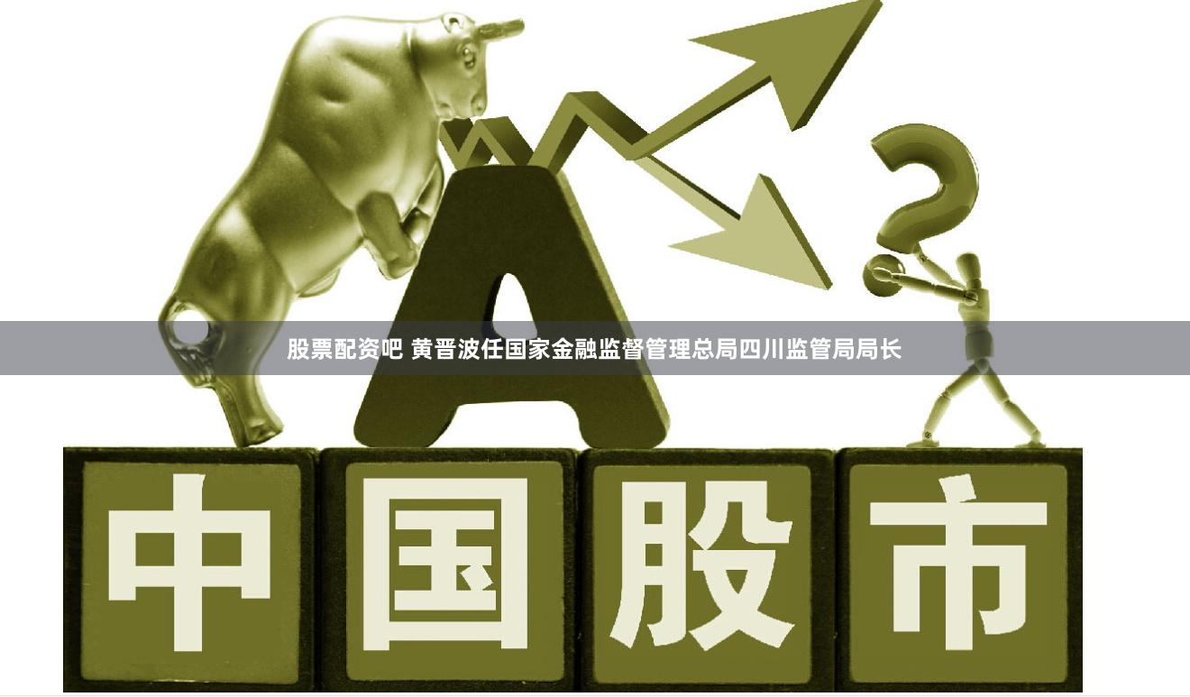 股票配资吧 黄晋波任国家金融监督管理总局四川监管局局长