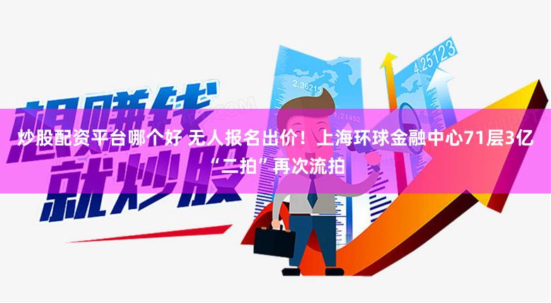 炒股配资平台哪个好 无人报名出价！上海环球金融中心71层3亿“二拍”再次流拍