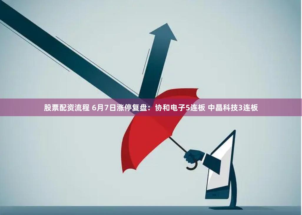 股票配资流程 6月7日涨停复盘：协和电子5连板 中晶科技3连板