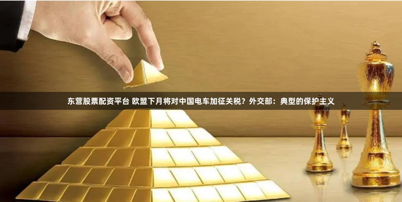 东营股票配资平台 欧盟下月将对中国电车加征关税？外交部：典型的保护主义