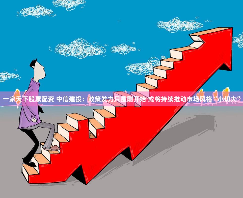 一家天下股票配资 中信建投：政策发力只是刚开始 或将持续推动市场风格“小切大”