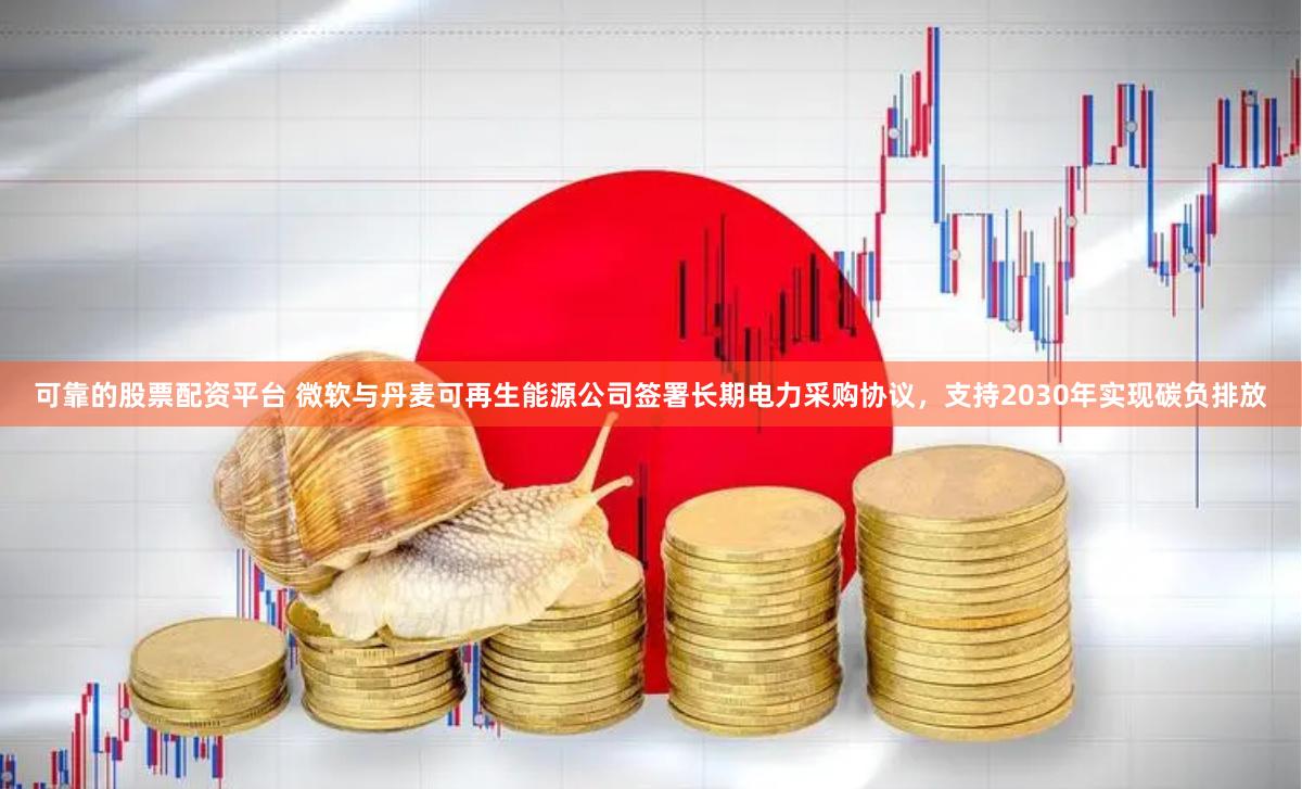 可靠的股票配资平台 微软与丹麦可再生能源公司签署长期电力采购协议，支持2030年实现碳负排放
