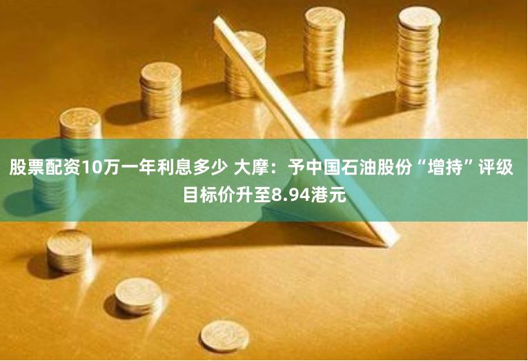 股票配资10万一年利息多少 大摩：予中国石油股份“增持”评级 目标价升至8.94港元