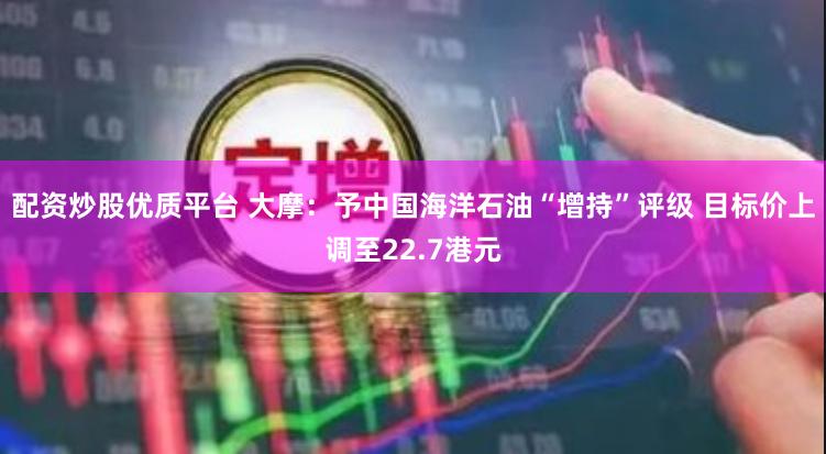 配资炒股优质平台 大摩：予中国海洋石油“增持”评级 目标价上调至22.7港元