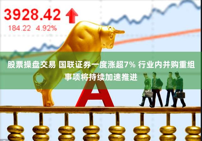 股票操盘交易 国联证券一度涨超7% 行业内并购重组事项将持续加速推进