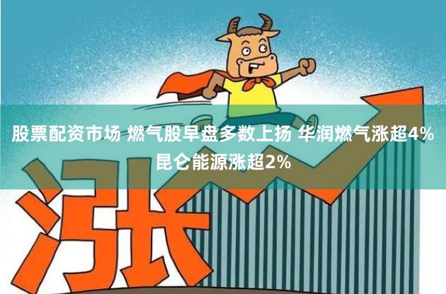 股票配资市场 燃气股早盘多数上扬 华润燃气涨超4%昆仑能源涨超2%