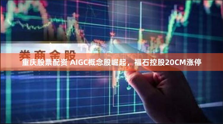重庆股票配资 AIGC概念股崛起，福石控股20CM涨停