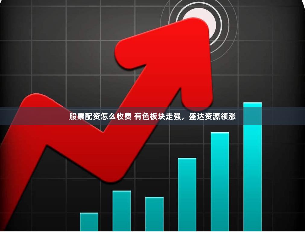 股票配资怎么收费 有色板块走强，盛达资源领涨