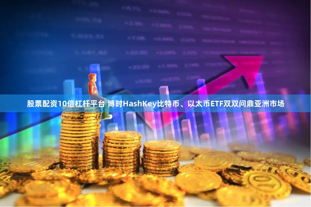 股票配资10倍杠杆平台 博时HashKey比特币、以太币ETF双双问鼎亚洲市场
