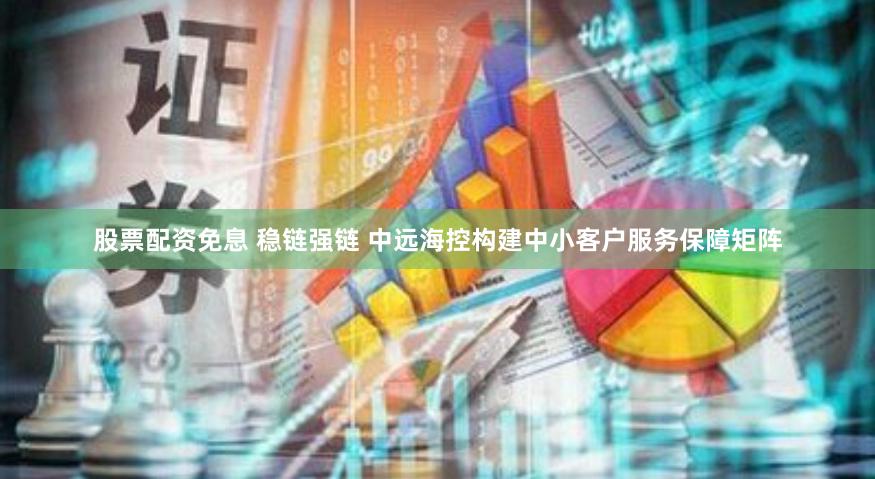 股票配资免息 稳链强链 中远海控构建中小客户服务保障矩阵