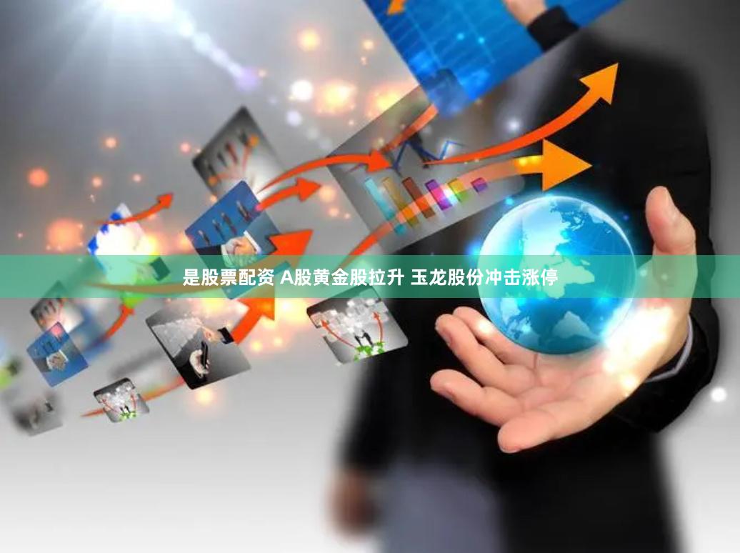 是股票配资 A股黄金股拉升 玉龙股份冲击涨停