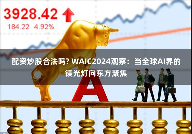 配资炒股合法吗? WAIC2024观察：当全球AI界的镁光灯向东方聚焦