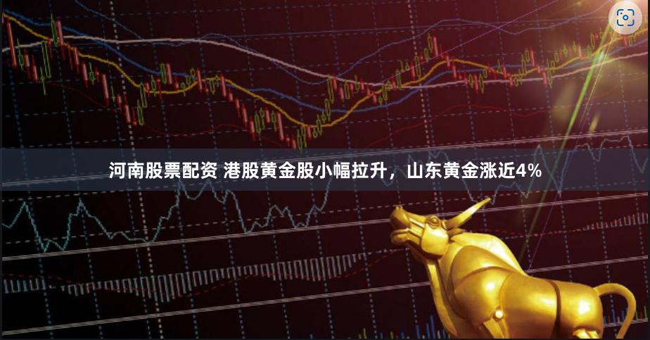 河南股票配资 港股黄金股小幅拉升，山东黄金涨近4%