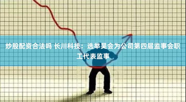 炒股配资合法吗 长川科技：选举吴会为公司第四届监事会职工代表监事