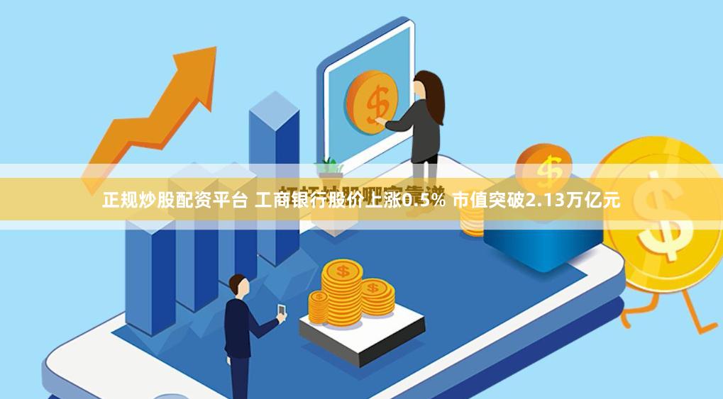 正规炒股配资平台 工商银行股价上涨0.5% 市值突破2.13万亿元