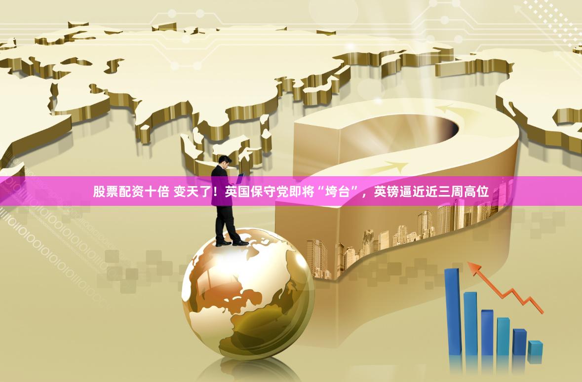 股票配资十倍 变天了！英国保守党即将“垮台”，英镑逼近近三周高位