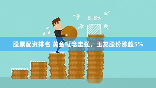 股票配资排名 黄金概念走强，玉龙股份涨超5%