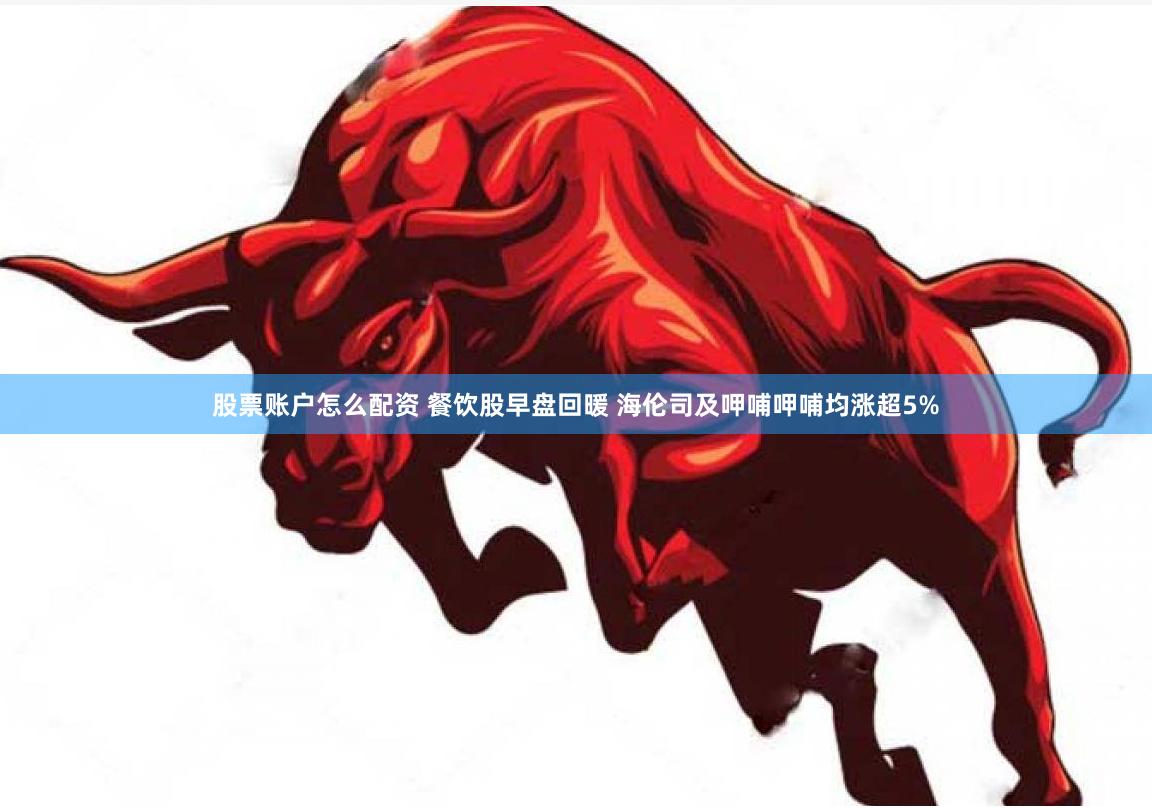 股票账户怎么配资 餐饮股早盘回暖 海伦司及呷哺呷哺均涨超5%