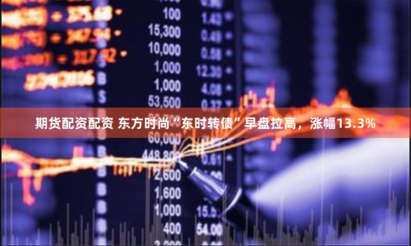期货配资配资 东方时尚“东时转债”早盘拉高，涨幅13.3%