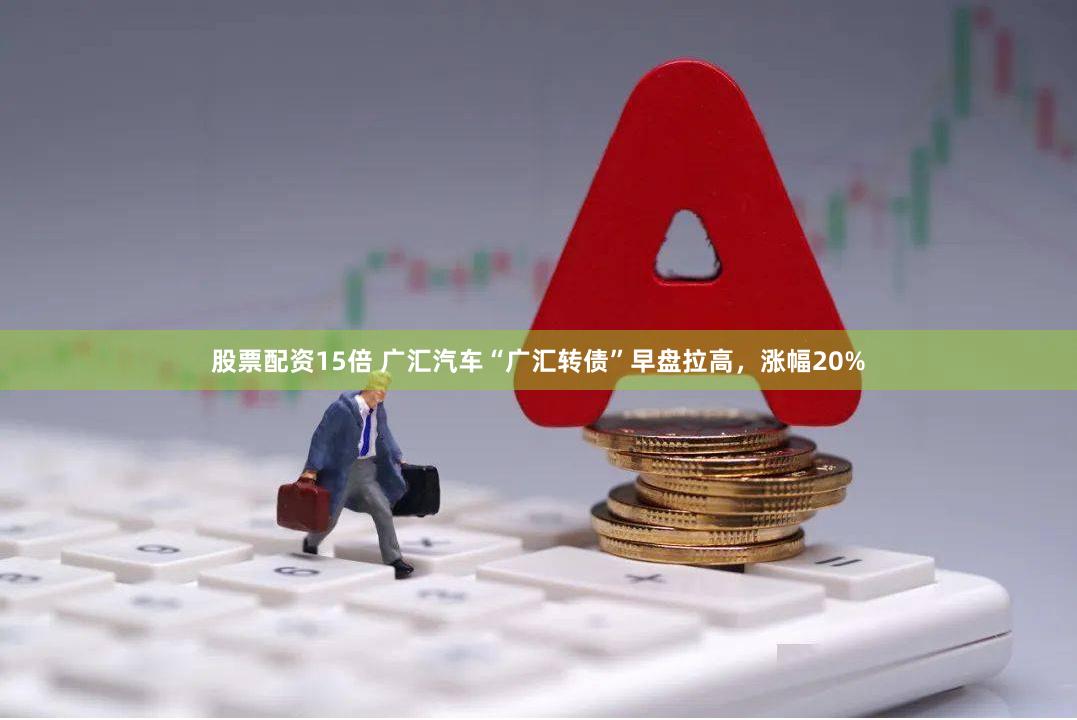 股票配资15倍 广汇汽车“广汇转债”早盘拉高，涨幅20%