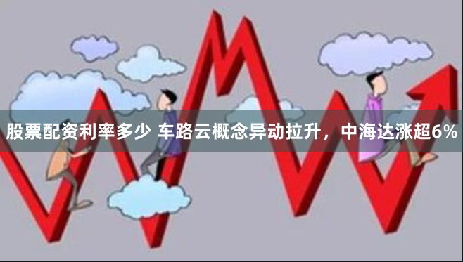 股票配资利率多少 车路云概念异动拉升，中海达涨超6%