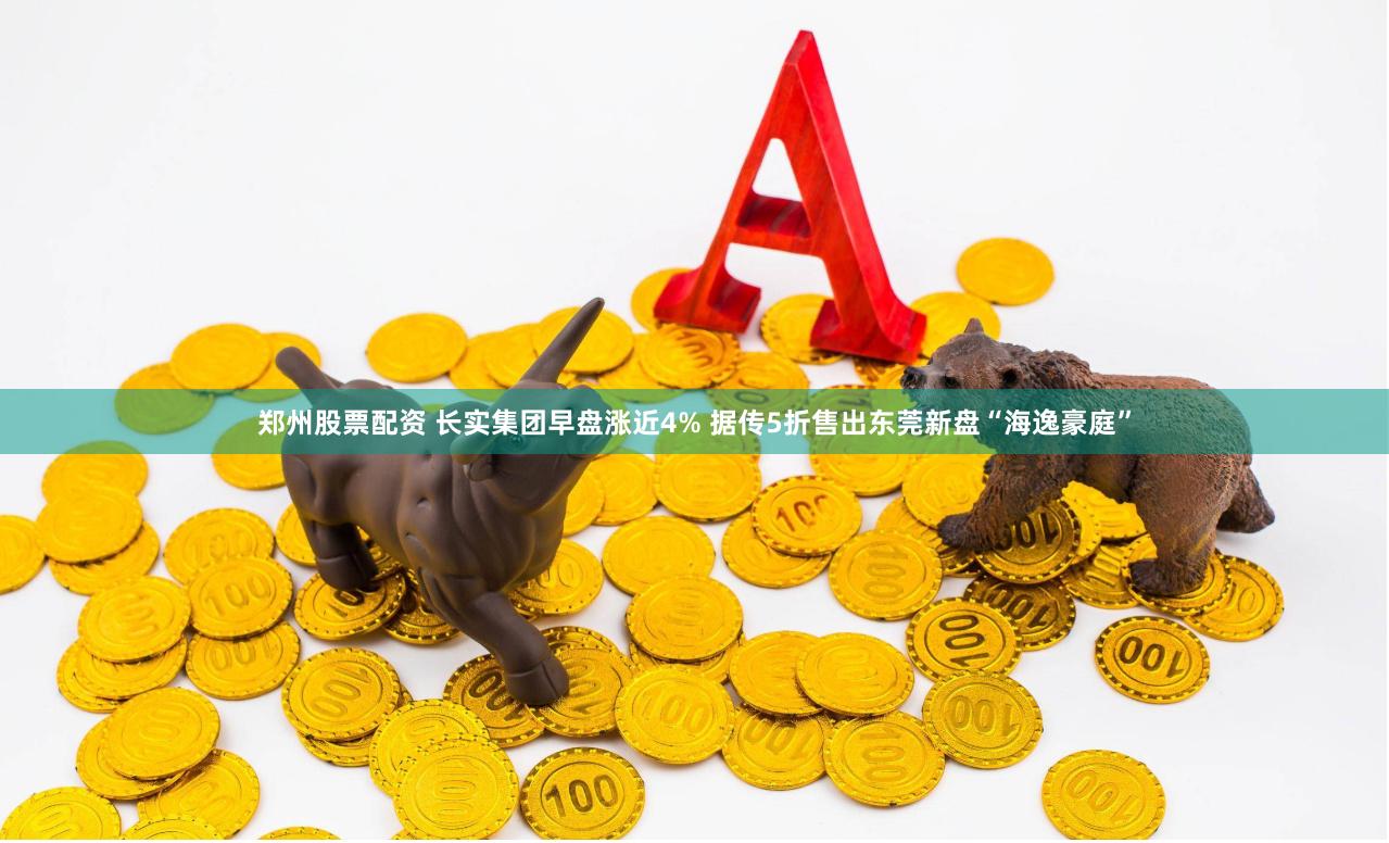 郑州股票配资 长实集团早盘涨近4% 据传5折售出东莞新盘“海逸豪庭”