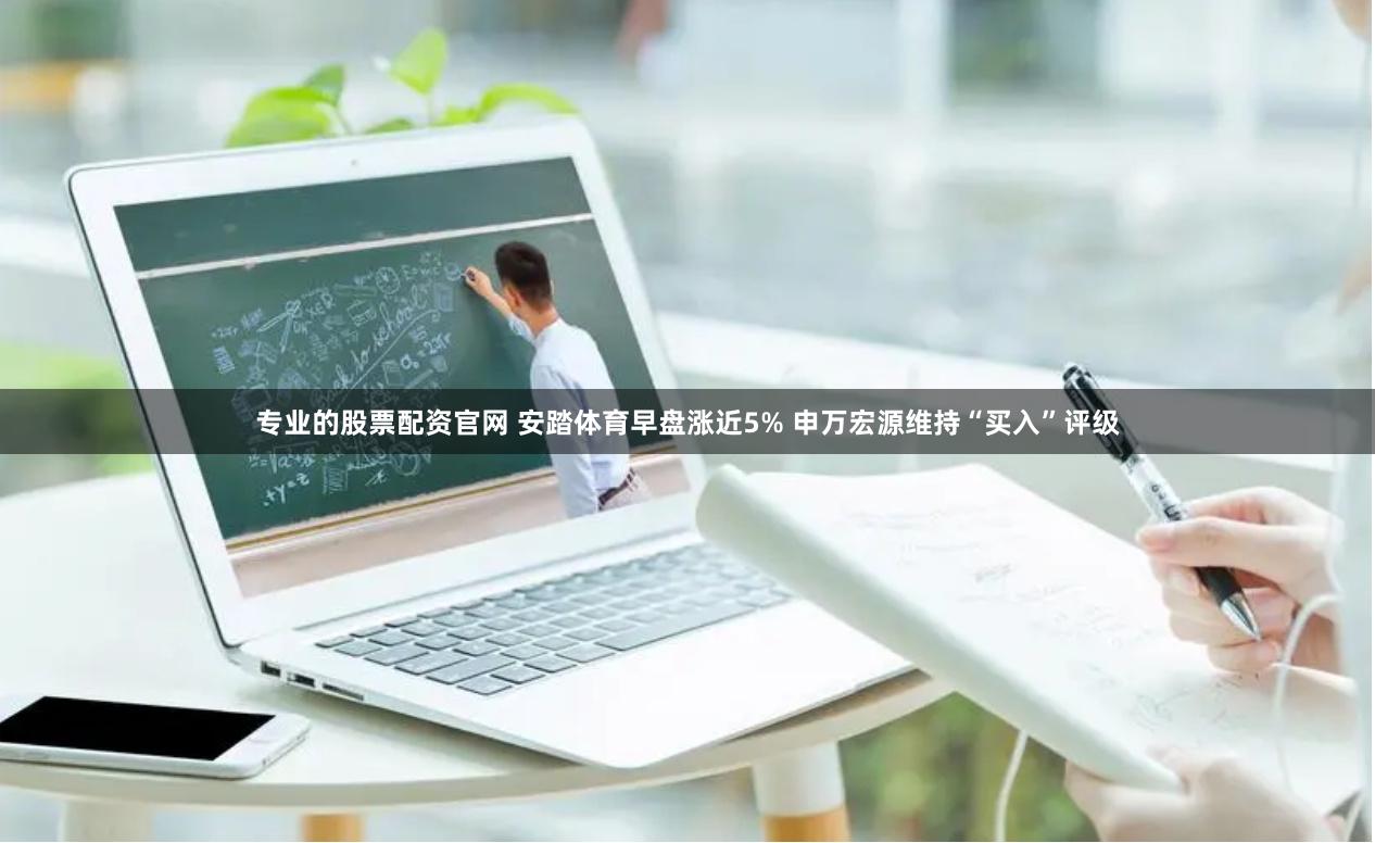 专业的股票配资官网 安踏体育早盘涨近5% 申万宏源维持“买入”评级