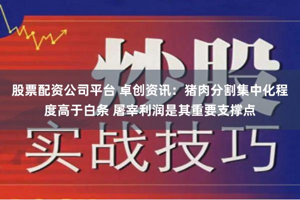 股票配资公司平台 卓创资讯：猪肉分割集中化程度高于白条 屠宰利润是其重要支撑点