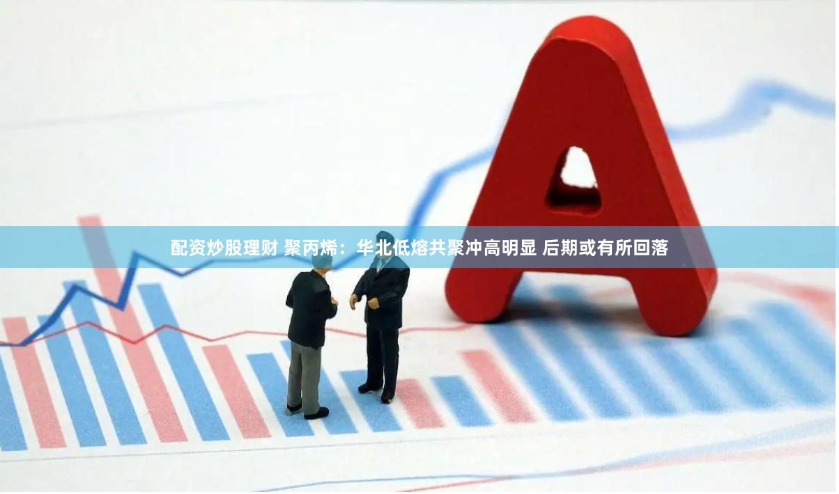 配资炒股理财 聚丙烯：华北低熔共聚冲高明显 后期或有所回落