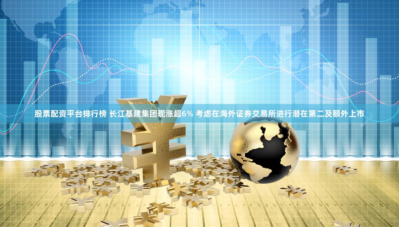 股票配资平台排行榜 长江基建集团现涨超6% 考虑在海外证券交易所进行潜在第二及额外上市