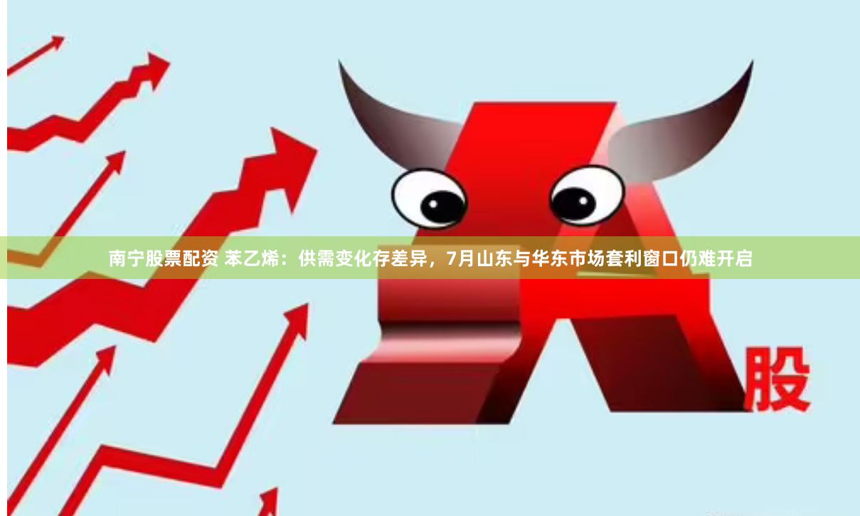 南宁股票配资 苯乙烯：供需变化存差异，7月山东与华东市场套利窗口仍难开启