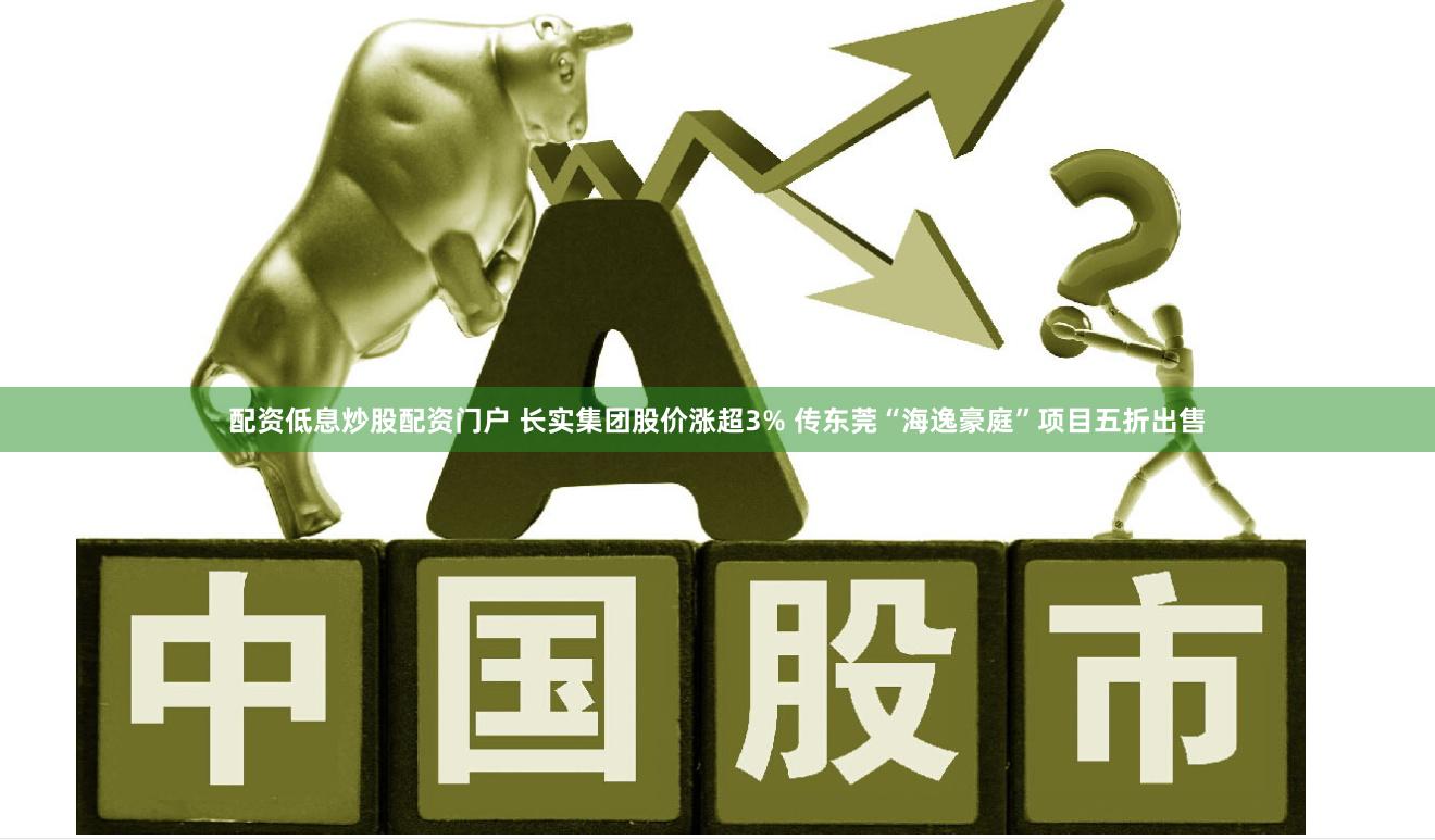配资低息炒股配资门户 长实集团股价涨超3% 传东莞“海逸豪庭”项目五折出售