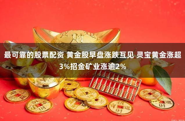 最可靠的股票配资 黄金股早盘涨跌互见 灵宝黄金涨超3%招金矿业涨逾2%