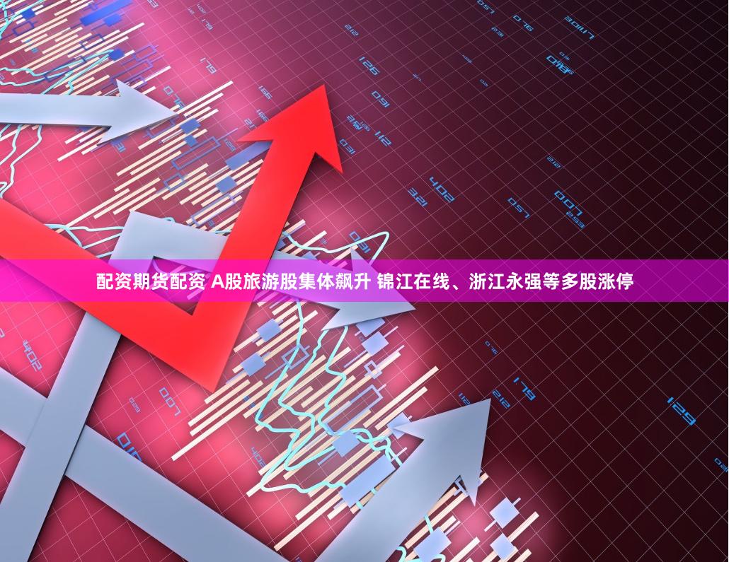 配资期货配资 A股旅游股集体飙升 锦江在线、浙江永强等多股涨停