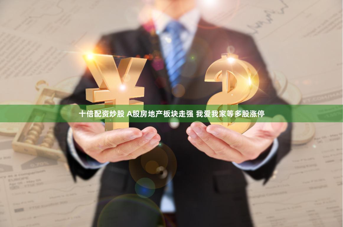 十倍配资炒股 A股房地产板块走强 我爱我家等多股涨停