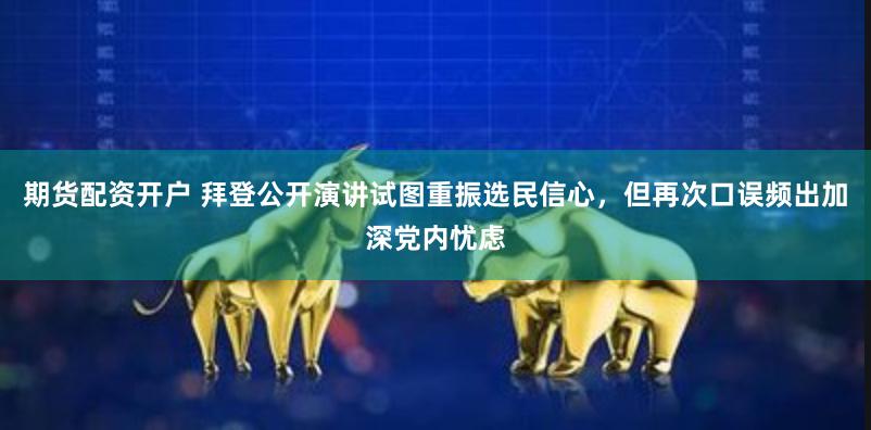期货配资开户 拜登公开演讲试图重振选民信心，但再次口误频出加深党内忧虑