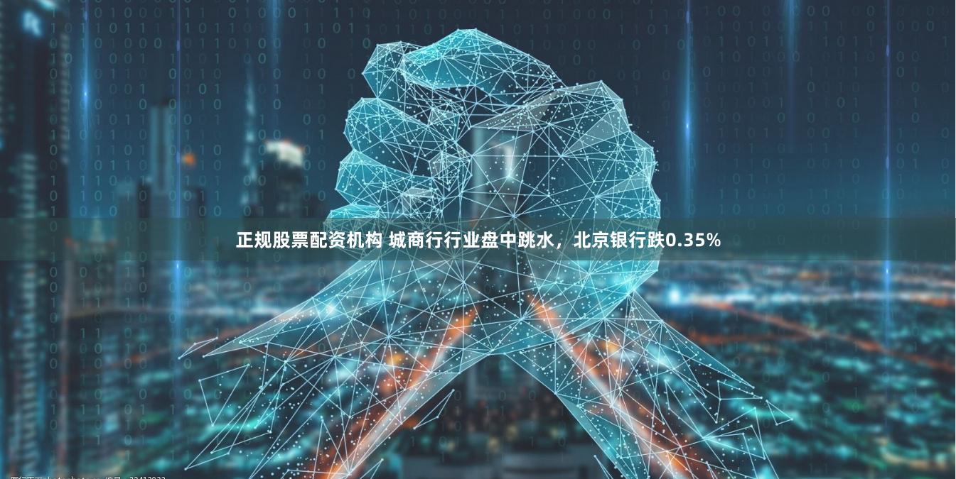 正规股票配资机构 城商行行业盘中跳水，北京银行跌0.35%