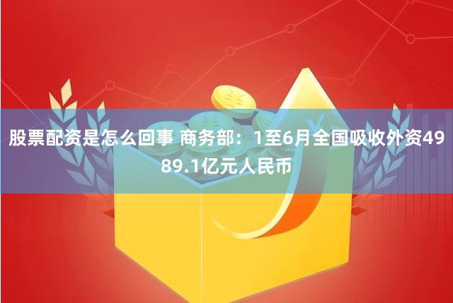 股票配资是怎么回事 商务部：1至6月全国吸收外资4989.1亿元人民币