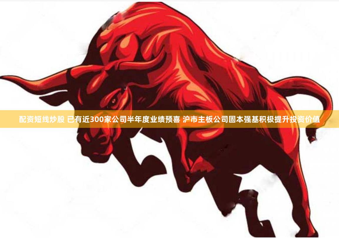 配资短线炒股 已有近300家公司半年度业绩预喜 沪市主板公司固本强基积极提升投资价值
