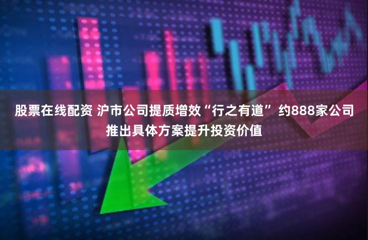 股票在线配资 沪市公司提质增效“行之有道” 约888家公司推出具体方案提升投资价值