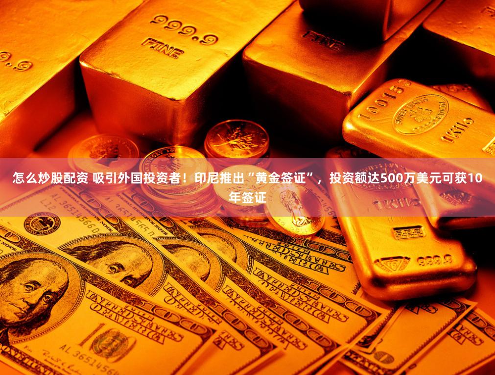 怎么炒股配资 吸引外国投资者！印尼推出“黄金签证”，投资额达500万美元可获10年签证