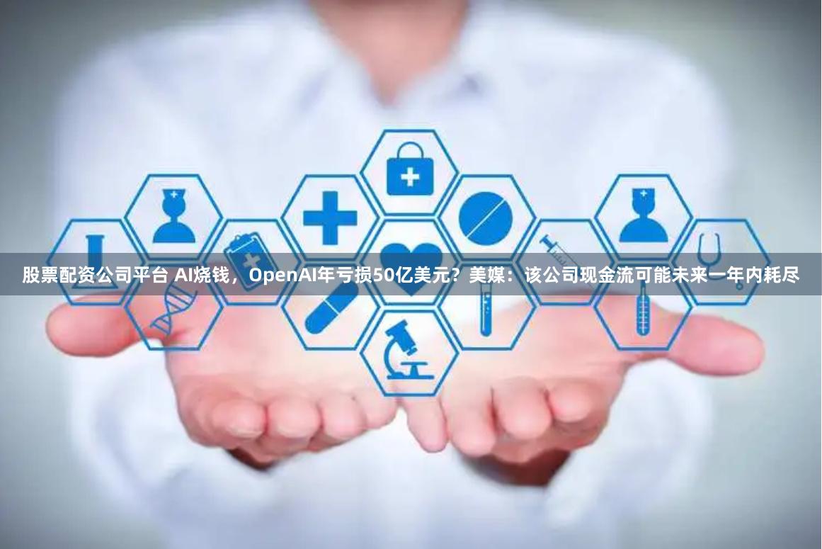 股票配资公司平台 AI烧钱，OpenAI年亏损50亿美元？美媒：该公司现金流可能未来一年内耗尽